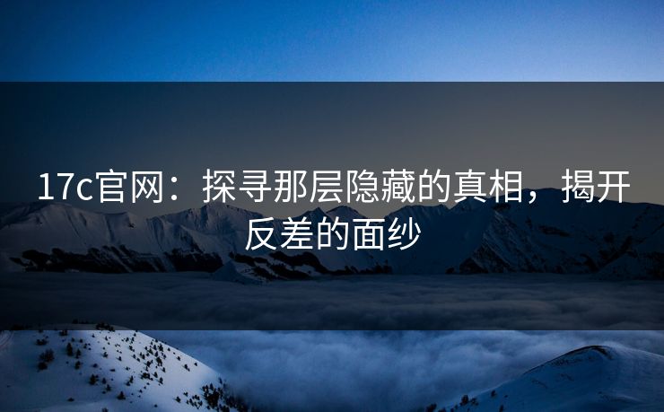 17c官网：探寻那层隐藏的真相，揭开反差的面纱