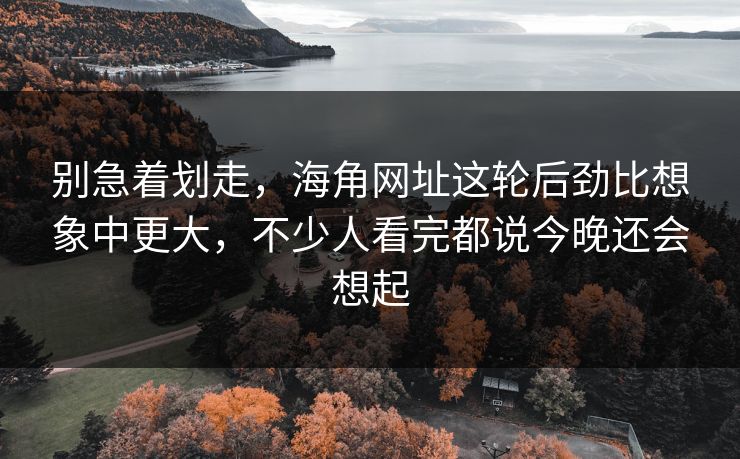别急着划走,海角网址这轮后劲比想象中更大,不少人看完都说今晚还会想起