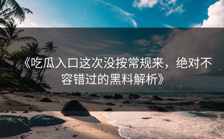 《吃瓜入口这次没按常规来,绝对不容错过的黑料解析》