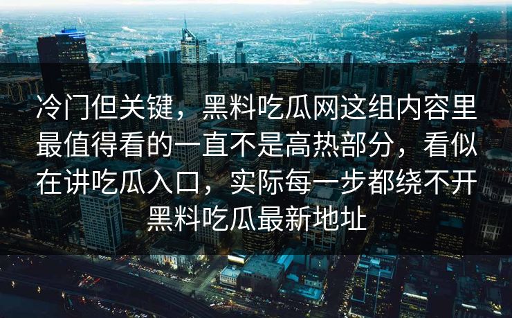 冷门但关键,黑料吃瓜网这组内容里最值得看的一直不是高热部分,看似在讲吃瓜入口,实际每一步都绕不开黑料吃瓜最新地址