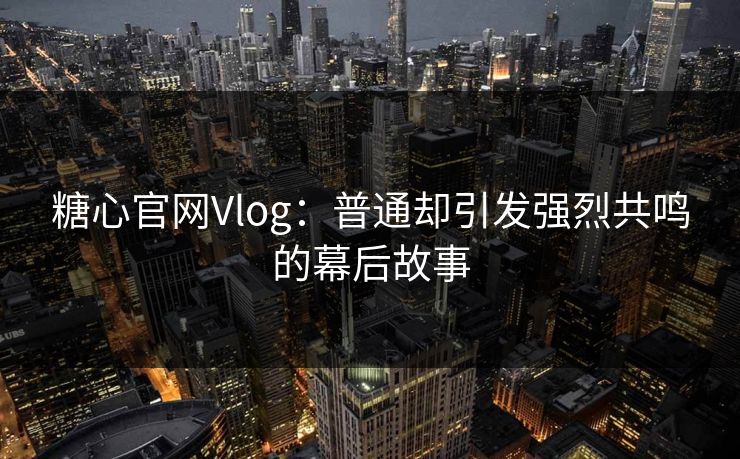 糖心官网Vlog:普通却引发强烈共鸣的幕后故事