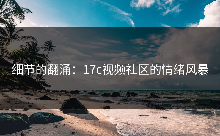 细节的翻涌:17c视频社区的情绪风暴