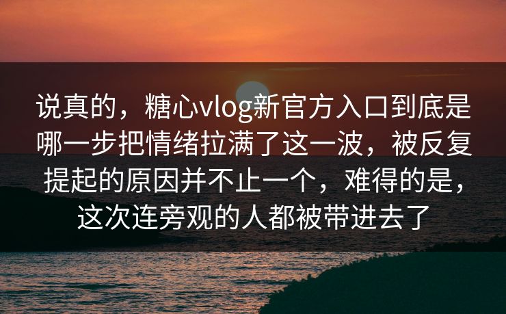 说真的,糖心vlog新官方入口到底是哪一步把情绪拉满了这一波,被反复提起的原因并不止一个,难得的是,这次连旁观的人都被带进去了