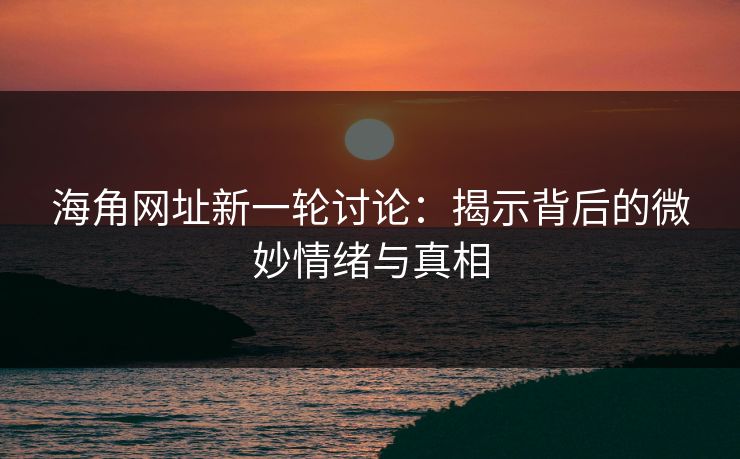 海角网址新一轮讨论:揭示背后的微妙情绪与真相