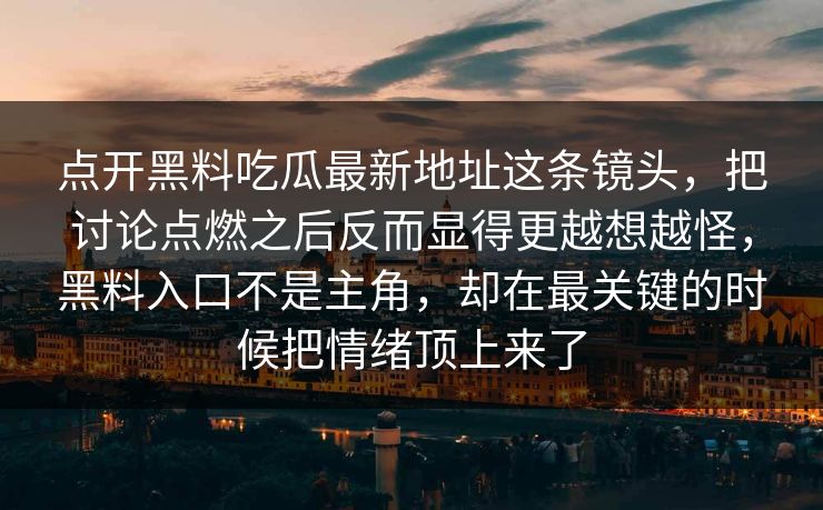 点开黑料吃瓜最新地址这条镜头，把讨论点燃之后反而显得更越想越怪，黑料入口不是主角，却在最关键的时候把情绪顶上来了