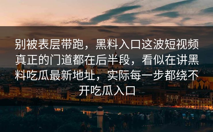 别被表层带跑，黑料入口这波短视频真正的门道都在后半段，看似在讲黑料吃瓜最新地址，实际每一步都绕不开吃瓜入口