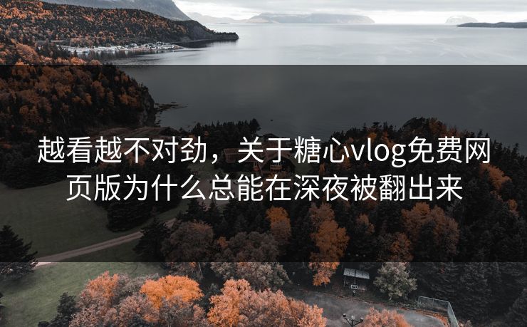 越看越不对劲,关于糖心vlog免费网页版为什么总能在深夜被翻出来