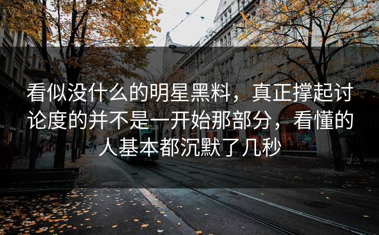 看似没什么的明星黑料,真正撑起讨论度的并不是一开始那部分,看懂的人基本都沉默了几秒