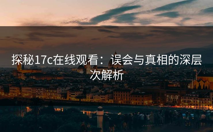 探秘17c在线观看:误会与真相的深层次解析