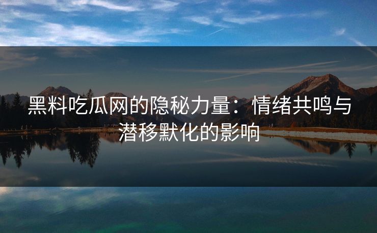 黑料吃瓜网的隐秘力量:情绪共鸣与潜移默化的影响