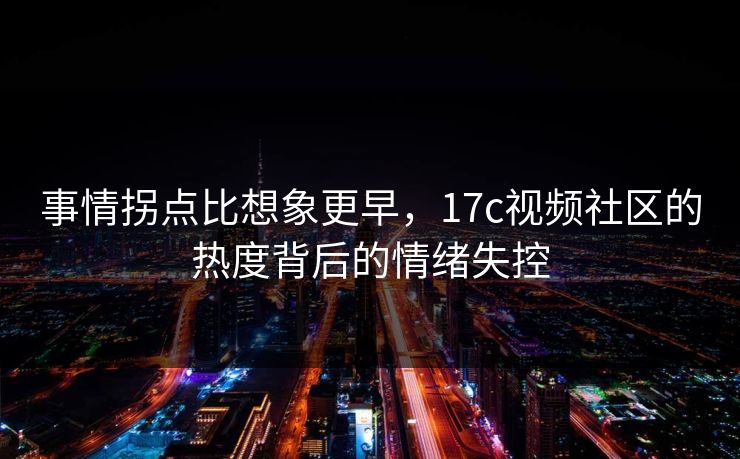 事情拐点比想象更早,17c视频社区的热度背后的情绪失控