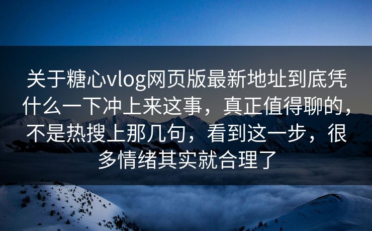 关于糖心vlog网页版最新地址到底凭什么一下冲上来这事,真正值得聊的,不是热搜上那几句,看到这一步,很多情绪其实就合理了