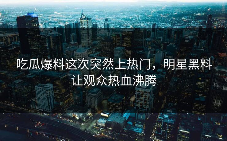 吃瓜爆料这次突然上热门,明星黑料让观众热血沸腾