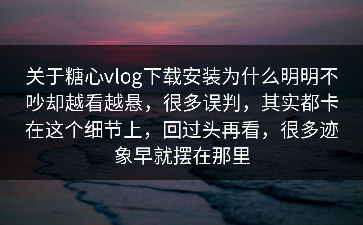 关于糖心vlog下载安装为什么明明不吵却越看越悬,很多误判,其实都卡在这个细节上,回过头再看,很多迹象早就摆在那里