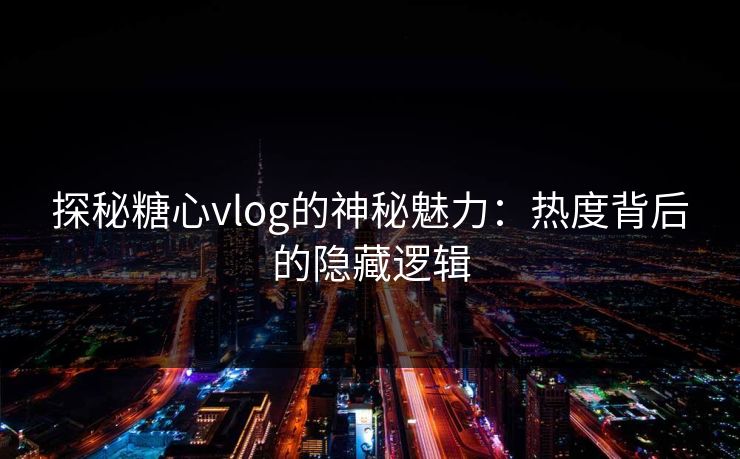 探秘糖心vlog的神秘魅力:热度背后的隐藏逻辑
