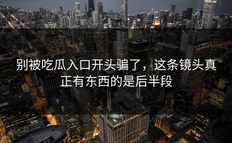 别被吃瓜入口开头骗了,这条镜头真正有东西的是后半段