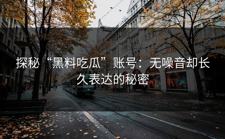 探秘“黑料吃瓜”账号:无噪音却长久表达的秘密