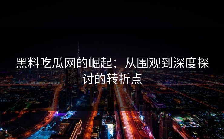 黑料吃瓜网的崛起:从围观到深度探讨的转折点