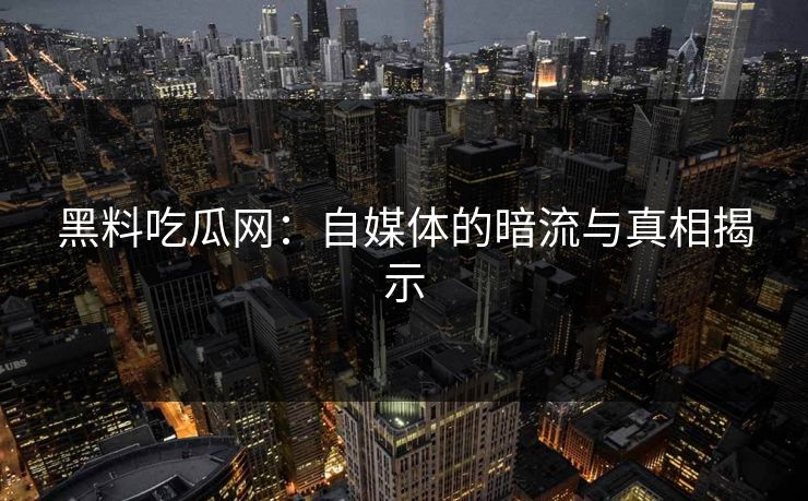 黑料吃瓜网:自媒体的暗流与真相揭示