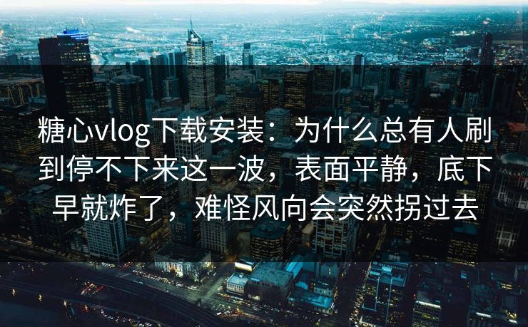 糖心vlog下载安装:为什么总有人刷到停不下来这一波,表面平静,底下早就炸了,难怪风向会突然拐过去 糖心vlog下载安装:为什么总有人刷到停不下来这一波,表面平静,底下早就炸了,难怪风向会突然拐过去