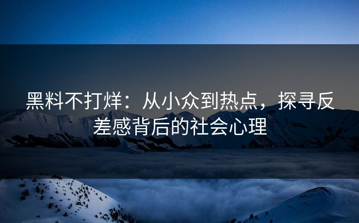 黑料不打烊：从小众到热点，探寻反差感背后的社会心理
