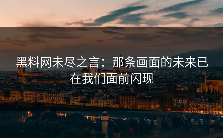 黑料网未尽之言：那条画面的未来已在我们面前闪现