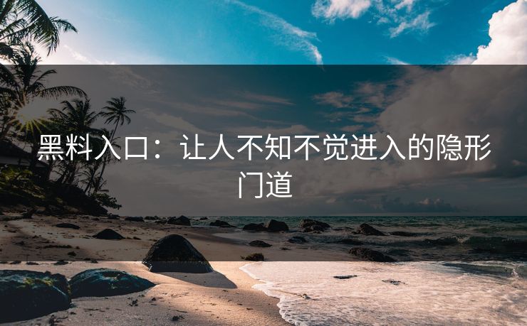 黑料入口:让人不知不觉进入的隐形门道 黑料入口:让人不知不觉进入的隐形门道