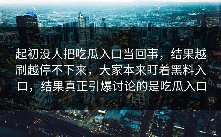 起初没人把吃瓜入口当回事，结果越刷越停不下来，大家本来盯着黑料入口，结果真正引爆讨论的是吃瓜入口