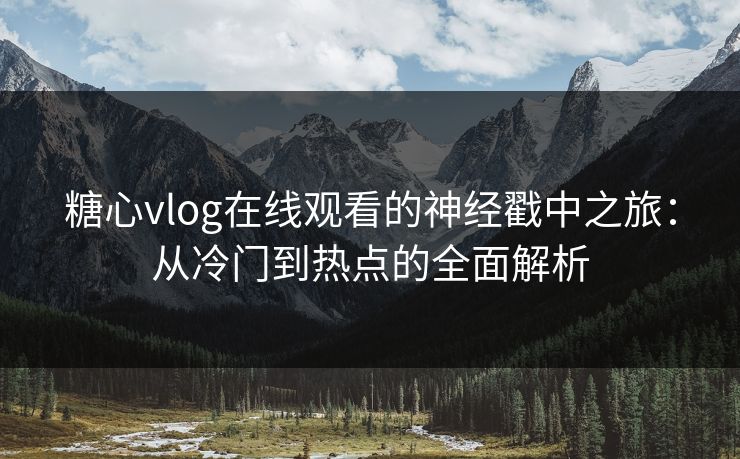 糖心vlog在线观看的神经戳中之旅：从冷门到热点的全面解析