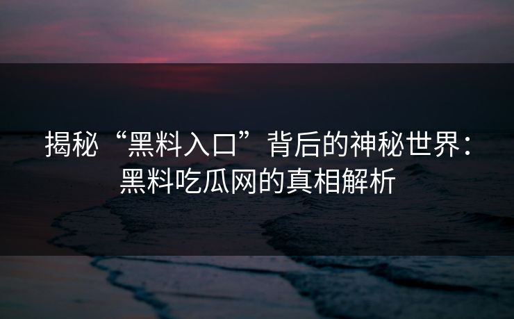 揭秘“黑料入口”背后的神秘世界：黑料吃瓜网的真相解析