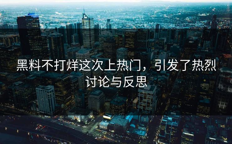 黑料不打烊这次上热门，引发了热烈讨论与反思