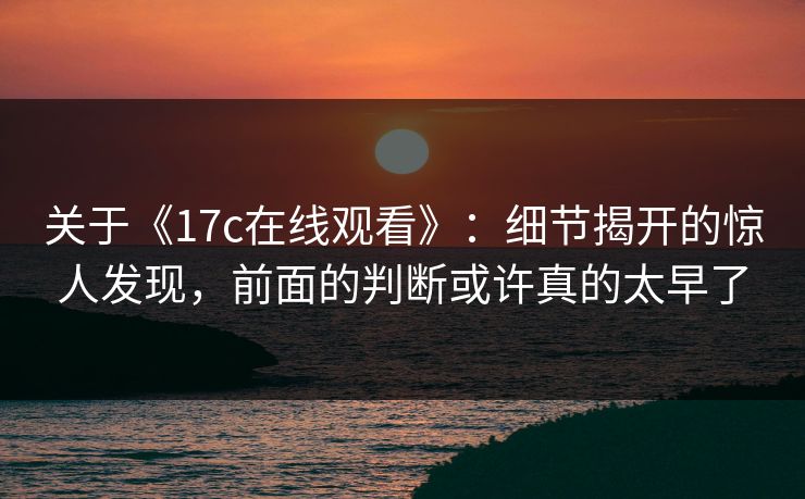 关于《17c在线观看》:细节揭开的惊人发现,前面的判断或许真的太早了
