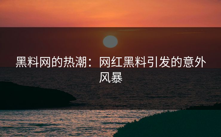 黑料网的热潮:网红黑料引发的意外风暴