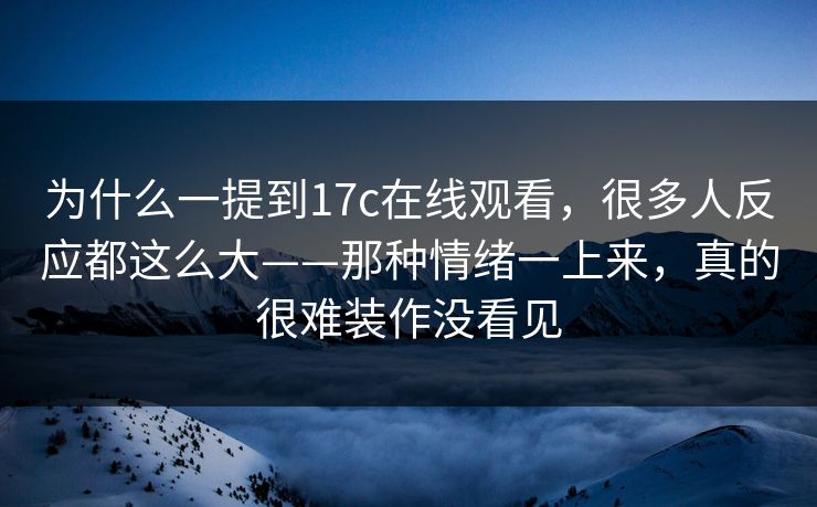 为什么一提到17c在线观看,很多人反应都这么大——那种情绪一上来,真的很难装作没看见
