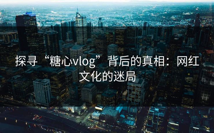 探寻“糖心vlog”背后的真相:网红文化的迷局