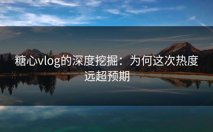糖心vlog的深度挖掘:为何这次热度远超预期