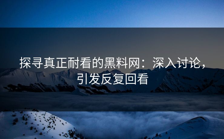探寻真正耐看的黑料网:深入讨论,引发反复回看
