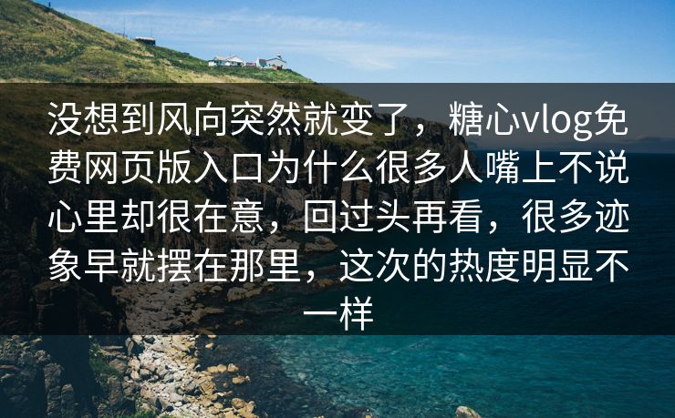 没想到风向突然就变了,糖心vlog免费网页版入口为什么很多人嘴上不说心里却很在意,回过头再看,很多迹象早就摆在那里,这次的热度明显不一样