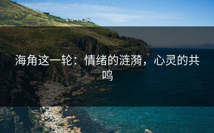 海角这一轮:情绪的涟漪,心灵的共鸣
