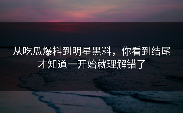 从吃瓜爆料到明星黑料,你看到结尾才知道一开始就理解错了