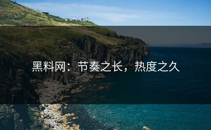 黑料网:节奏之长,热度之久