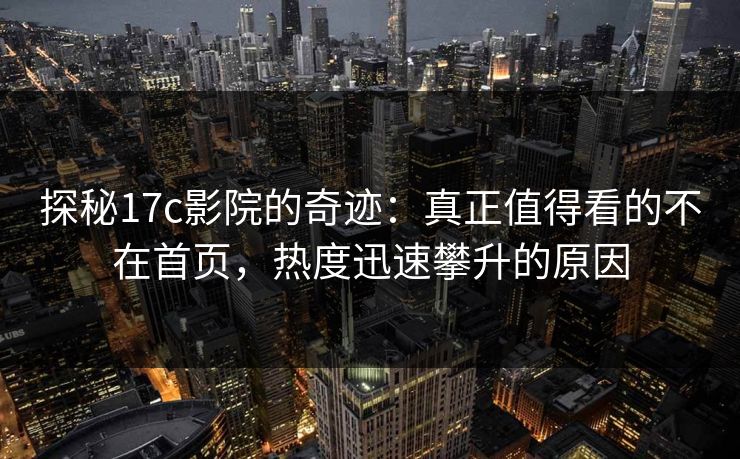 探秘17c影院的奇迹:真正值得看的不在首页,热度迅速攀升的原因