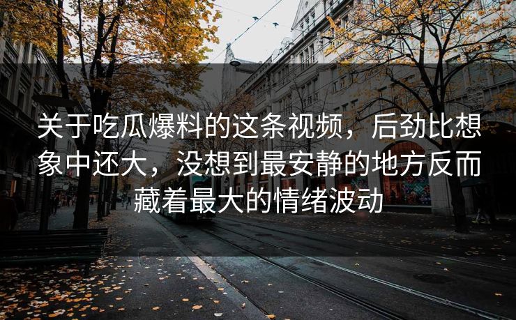 关于吃瓜爆料的这条视频,后劲比想象中还大,没想到最安静的地方反而藏着最大的情绪波动