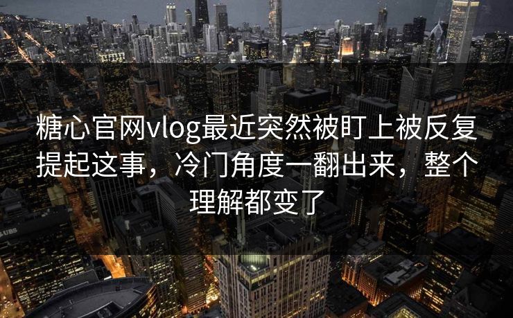 糖心官网vlog最近突然被盯上被反复提起这事,冷门角度一翻出来,整个理解都变了