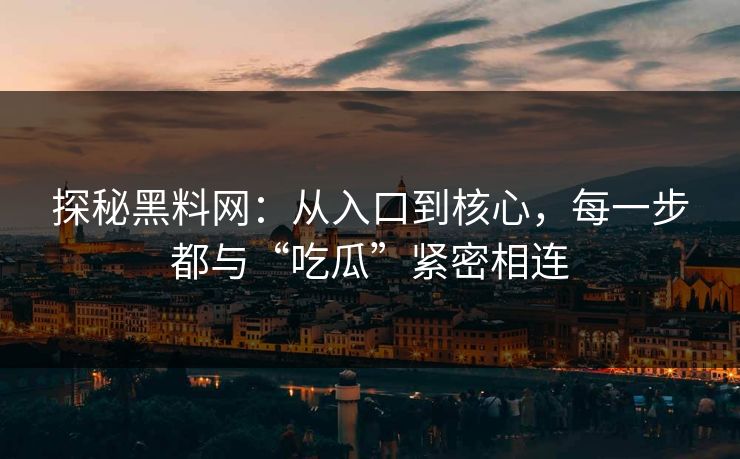 探秘黑料网:从入口到核心,每一步都与“吃瓜”紧密相连