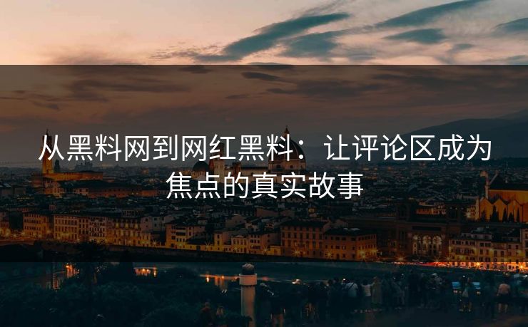 从黑料网到网红黑料:让评论区成为焦点的真实故事