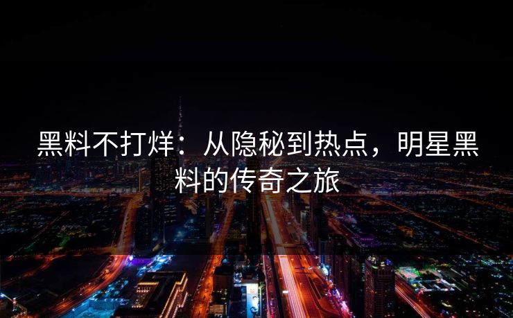 黑料不打烊:从隐秘到热点,明星黑料的传奇之旅