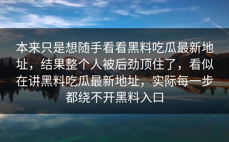 本来只是想随手看看黑料吃瓜最新地址,结果整个人被后劲顶住了,看似在讲黑料吃瓜最新地址,实际每一步都绕不开黑料入口