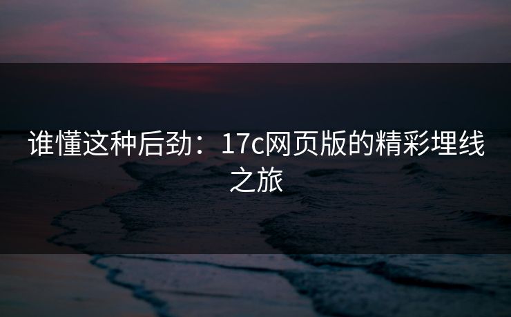 谁懂这种后劲:17c网页版的精彩埋线之旅