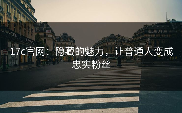 17c官网:隐藏的魅力,让普通人变成忠实粉丝